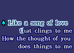 9 Mia a (D? Em
Elat clings to me
How the thought of you

does things to mel