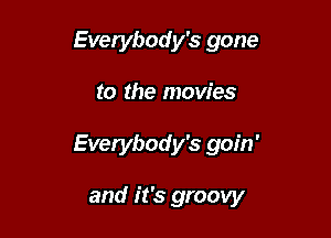 Everybody's gone

to the movies

Everybody's goin'

and it's groovy