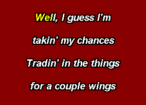 Well, I guess I'm

takin' my chances

Tradin' in the things

for a couple wings