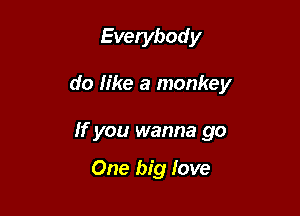 Everybody

do fike a monkey

If you wanna go

One big love