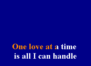 One love at a time
is all I can handle