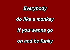 Everybody

do fike a monkey

If you wanna go

on and be funky