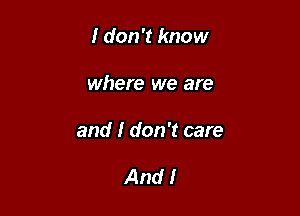 I don't know

where we are

and I don't care

And!