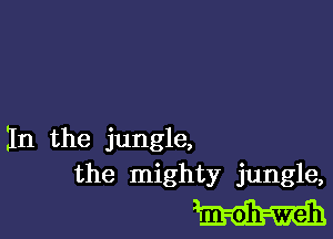 In the jungle,
the mighty jungle,

mm