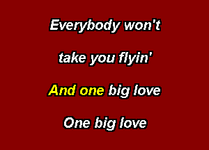 Everybody won't

take you flyin'

And one big love

One big love