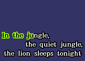 EB iEiIa Sangle,
the quiet jungle,
the lion sleeps tonight