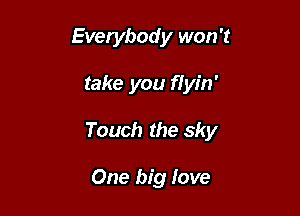 Everybody won't

take you flyin'

Touch the sky

One big love