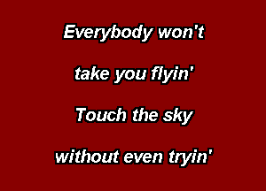 Everybody won't
take you flyin'

Touch the sky

without even tryin'