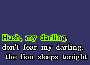 Mmm

don,t fear my darling,
the lion sleeps tonight