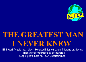 m,
K' Jab

THE GREATEST NIAN
I NEVER KNEW

EMI April Music Inc. i Lion - Hearted Music i Lagng Martina Jr. Songs
All rights reserved used by permission
Copyrightt91995 NuTech Entertainment