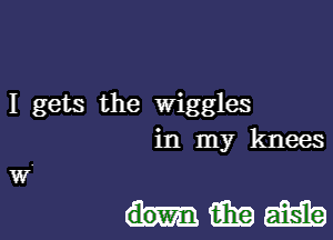 1 gets the wiggles
in my knees

mmm