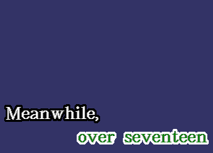 Meanwhile,
over seventeen