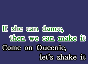 IE? 551?
m m m E03

Come on Queenie,
lefs shake it