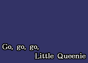 Go, go, go,
Little Queenie