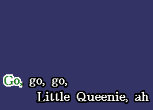 go, go,
Little Queenie, ah