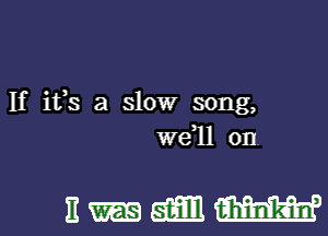 If ifs a slow song,
we 11 0n

nmmm