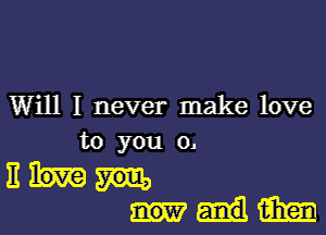 Will I never make love

to you 0.

11
um