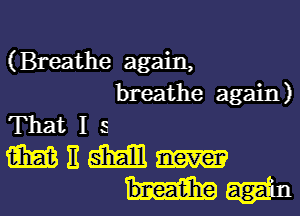 (Breathe again,
breathe again)
That I 5

NEW