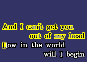 Hitmgai
me

Elow in the world
Will I begin