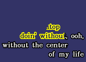 w-it-hou t, ooh,

Without the center
of my life