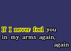 IE? 11 m 'you
in my arms again,
agam