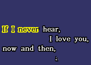 mE-Ilhear,

I love you,
now and then,

 .
0U!