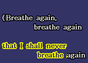 (Breathe again,
breathe again

MEMW
uagain