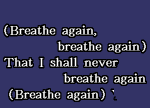 (Breathe again,
breathe again)
That I shall never

breathe again

(Breathe again) l