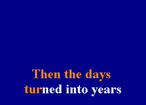 Then the days
turned into years