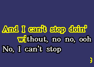 mitm

Wilthout, no no, ooh
No, I cadt stop