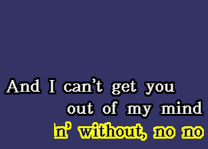 And I cadt get you
out of my mind

mom