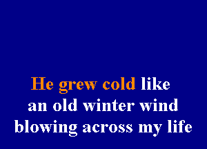 He grew cold like
an old Winter Wind
blowing across my life