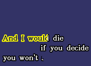 II die
if you decide
you WOIft