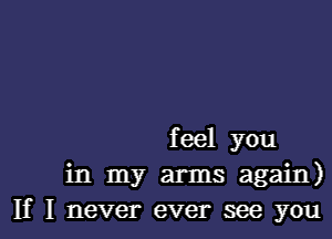 feel you
in my arms again)
If I never ever see you