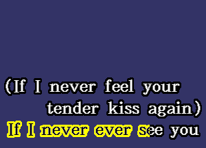 (If I never feel your
tender kiss again)
E? II (am? gee you