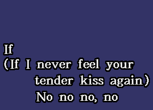 If

(If I never feel your
tender kiss again)
No no no, no