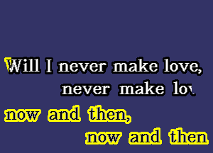 Will I never make love,
never make 101.

um
um