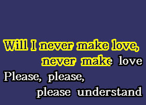 m E Mae
mm love
Please, please,
please understand