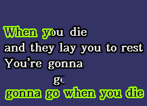 Wm you die
and they lay you to rest
You,re gonna

g1.
mm