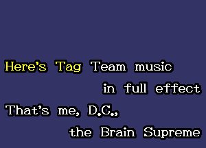 HereS Tag Team music

in full effect
Thafs me, D.C..

the Brain Supreme