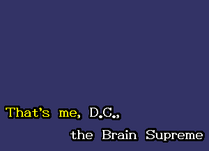 Thafs me, D.C..

the Brain Supreme