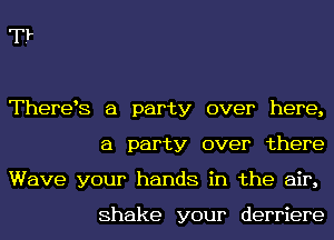 T?

ThereE a party over here,

a party over there

Wave your hands in the air,

Shake your derriere