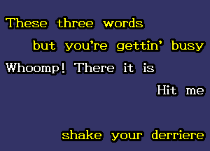 These three words

but y0u re gettiw busy

Whoomp! There it is

Hit me

Shake your derriere