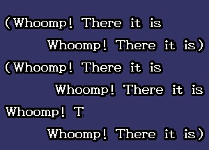 (Whoomp! There it is
Whoomp! There it is)
(Whoomp! There it is
Whoomp! There it is
Whoomp! T
Whoomp! There it is)