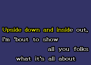 Upside down and inside out,
Pm lbout to Show
all you folks

what i133 all about