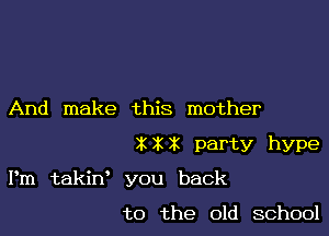 And make this mother

XXX party hype

Pm takin' you back

t0 the old school