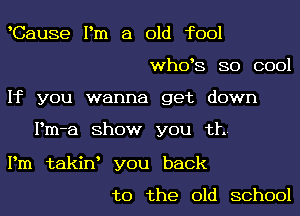 Cause Pm a old fool
whoos so cool
If you wanna get down

Pm-a ShOW you th.

Pm takino you back

to the old school