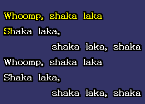 Whoomp, Shaka laka
Shaka laka,
Shaka laka, Shaka
Whoomp, Shaka laka
Shaka laka,
Shaka laka, Shaka