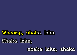 Whoomp, Shaka laka
Shaka laka,
Shaka lake, Shaka