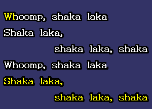 Whoomp, Shaka laka
Shaka laka,
Shaka laka, Shaka
Whoomp, Shaka laka
Shaka laka,
Shaka laka, Shaka